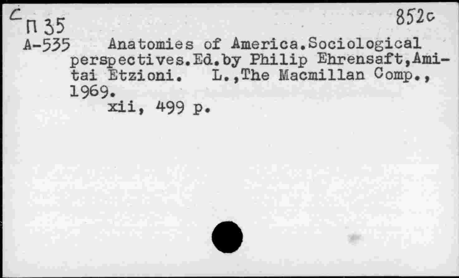 ﻿Cn55	857c
A-535 Anatomies of America.Sociological perspectives.Ed.by Philip Ehrensaft,Ami-tai Etzioni. L,,The Macmillan Comp., 1969.
xii, 499 p.